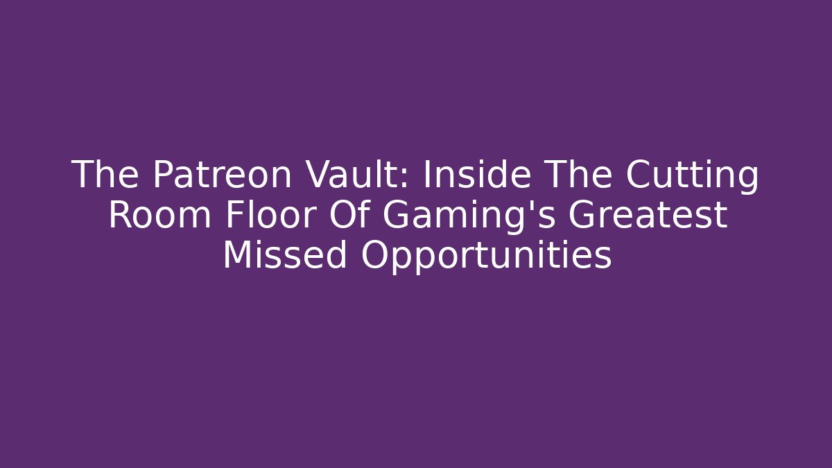 The Patreon Vault: Inside The Cutting Room Floor Of Gaming's Greatest Missed Opportunities - Andrea Zevedo