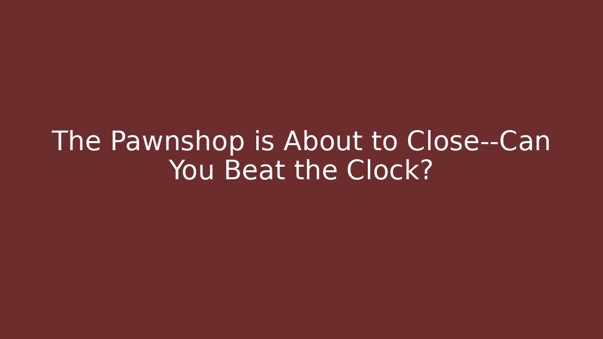 The Pawnshop is About to Close—Can You Beat the Clock?