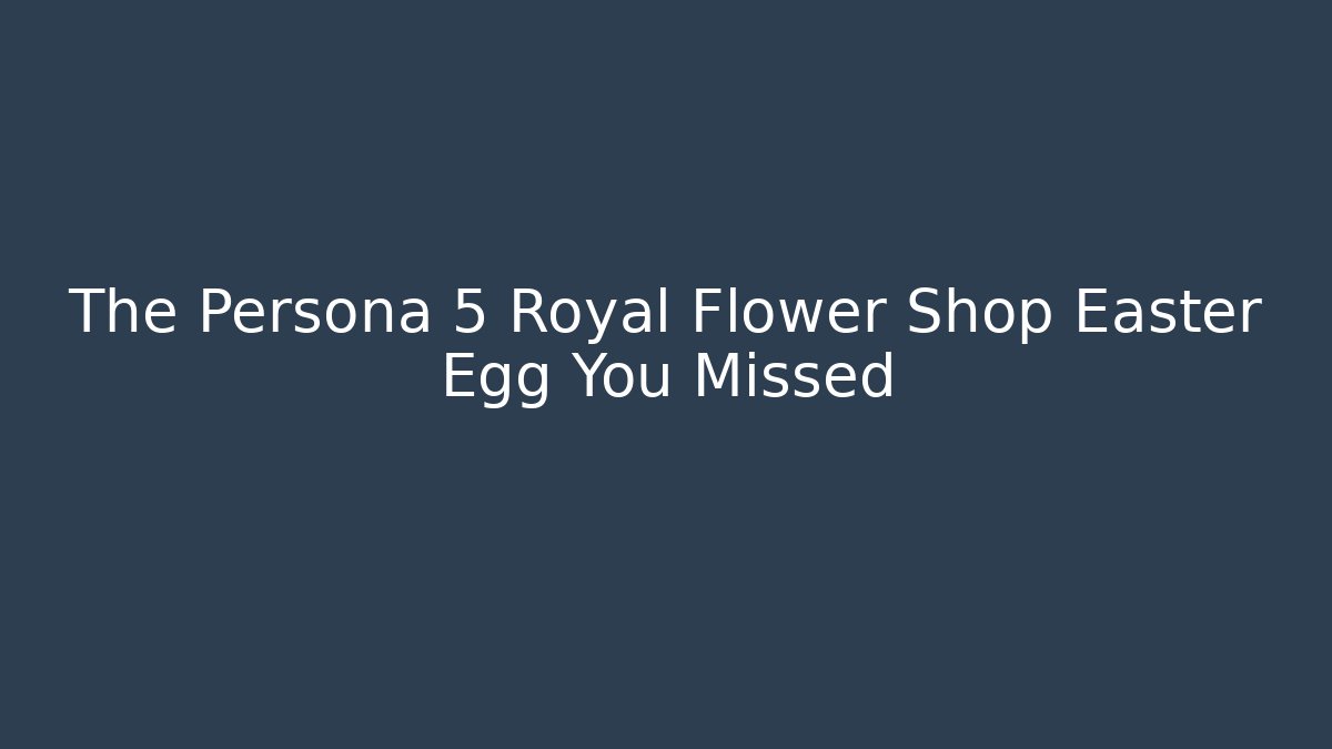 The Persona 5 Royal Flower Shop Easter Egg You Missed - Andrea Zevedo