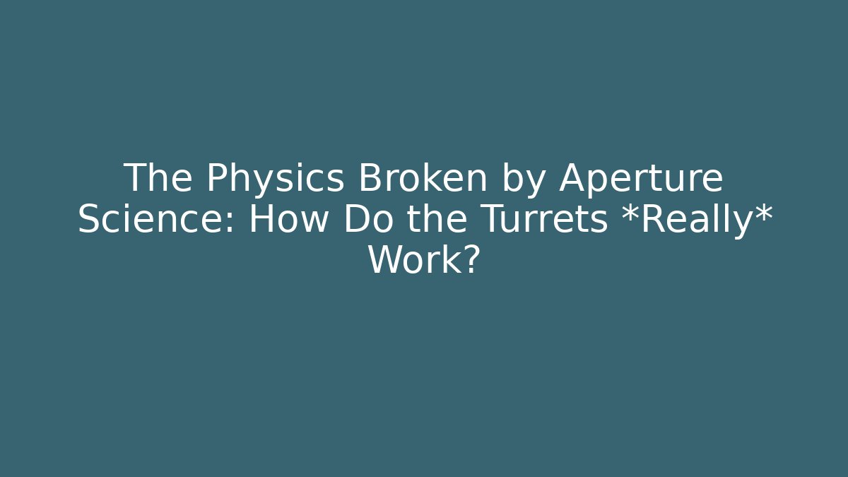 The Physics Broken by Aperture Science: How Do the Turrets *Really* Work? - Andrea Zevedo