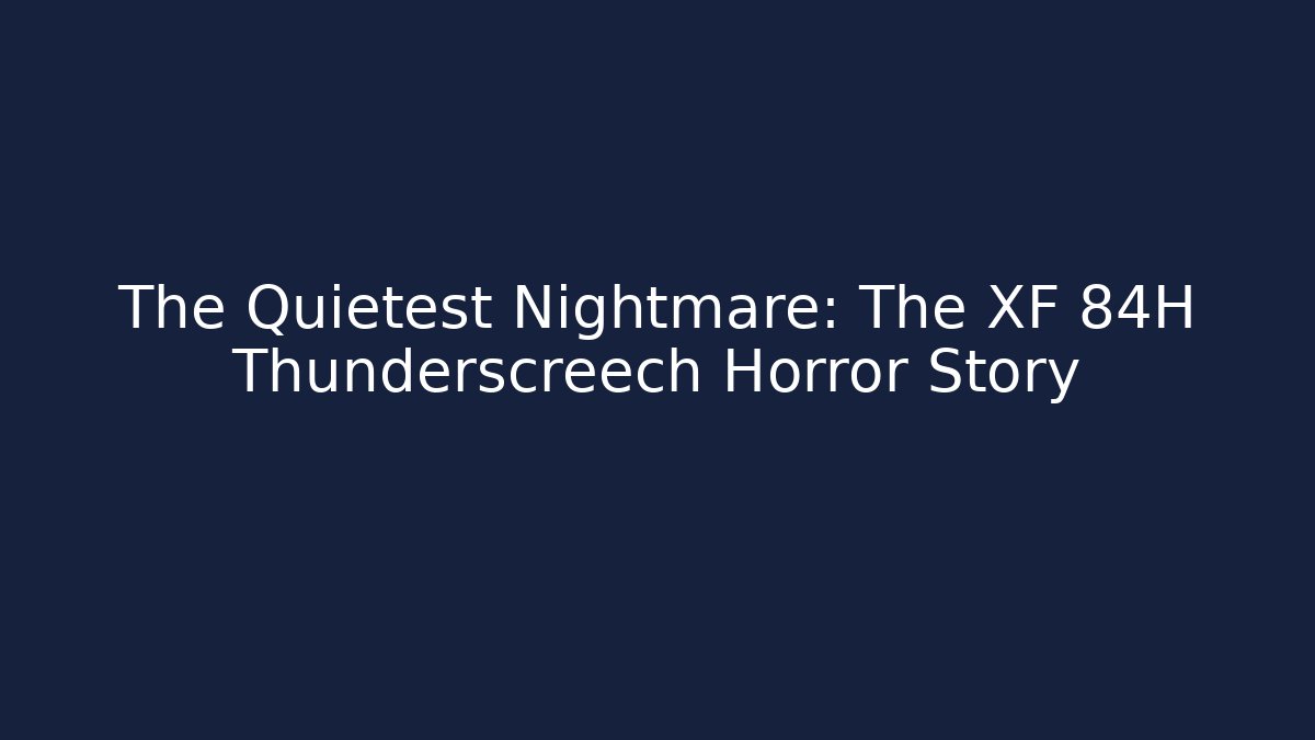 The Quietest Nightmare: The XF 84H Thunderscreech Horror Story