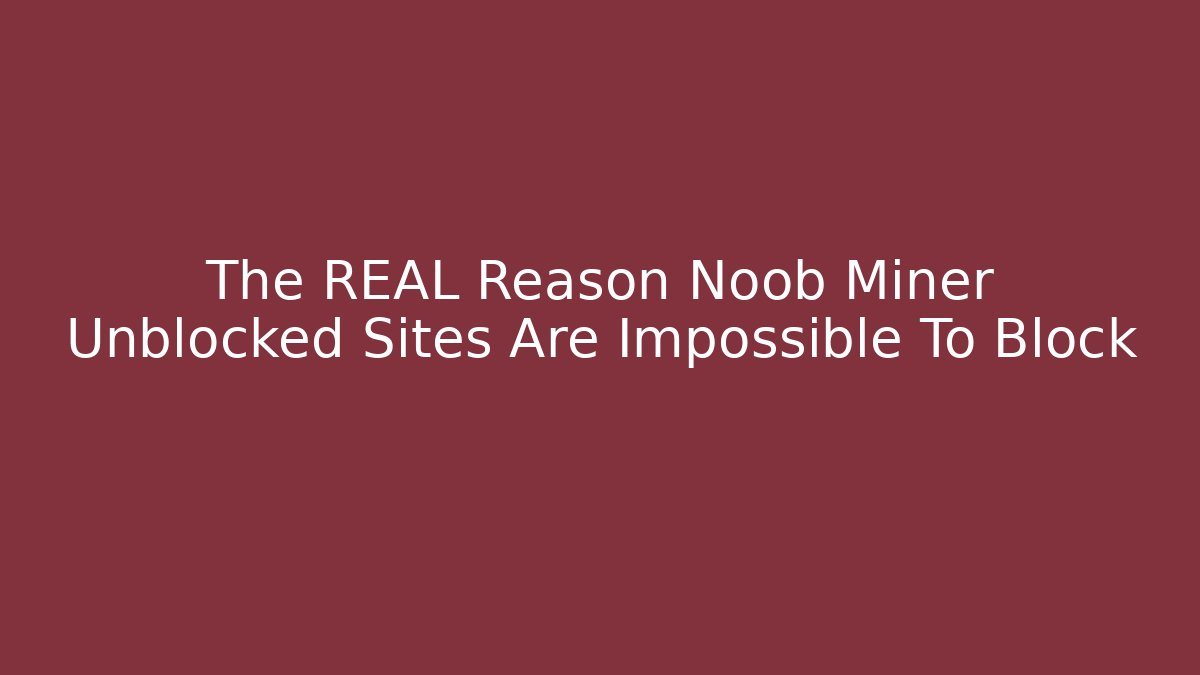 The REAL Reason Noob Miner Unblocked Sites Are Impossible To Block