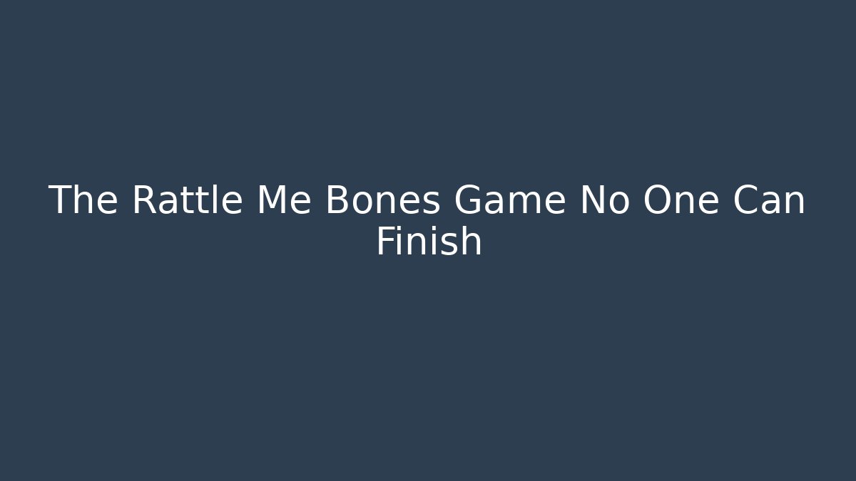 The Rattle Me Bones Game No One Can Finish
