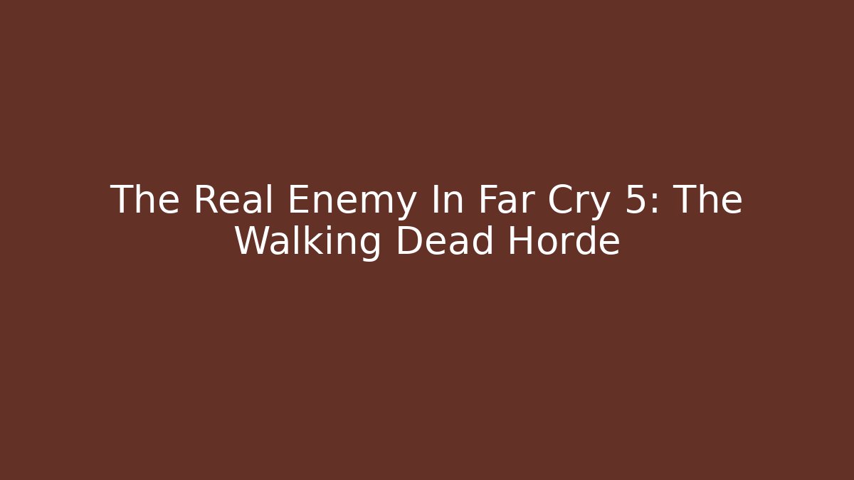 The Real Enemy In Far Cry 5: The Walking Dead Horde