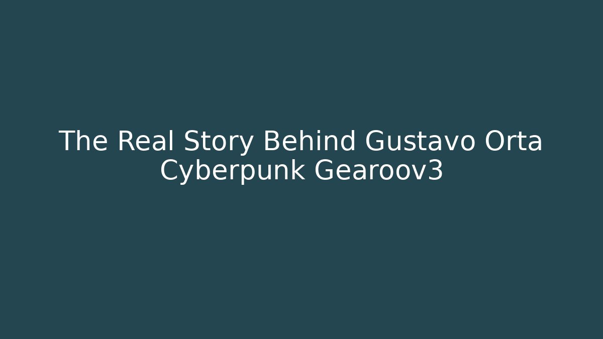 The Real Story Behind Gustavo Orta Cyberpunk Gearoov3