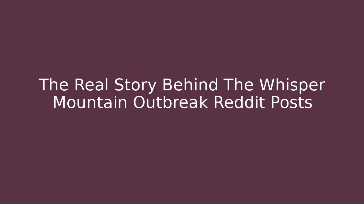 The Real Story Behind The Whisper Mountain Outbreak Reddit Posts - Andrea Zevedo