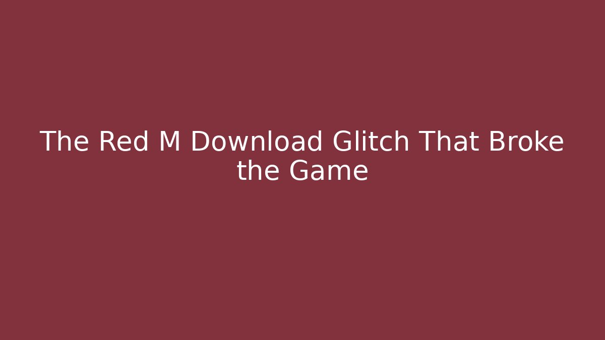 The Red M Download Glitch That Broke the Game