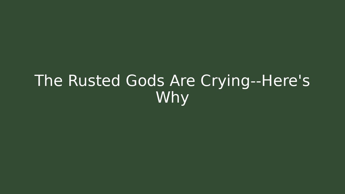 The Rusted Gods Are Crying—Here’s Why