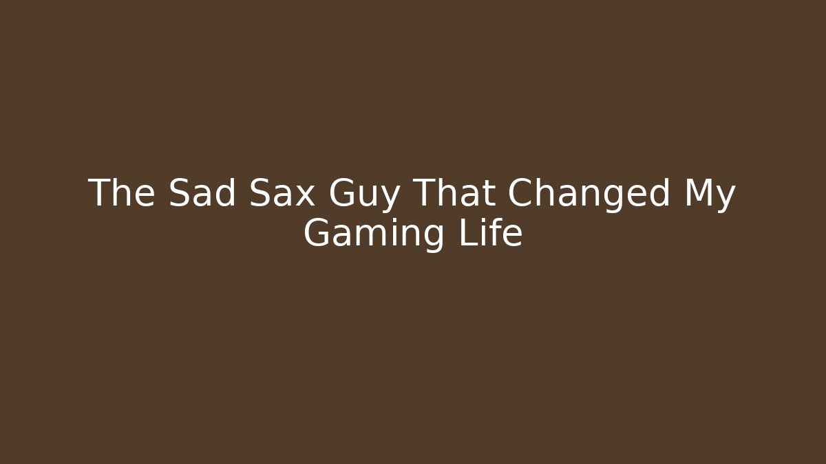 The Sad Sax Guy That Changed My Gaming Life