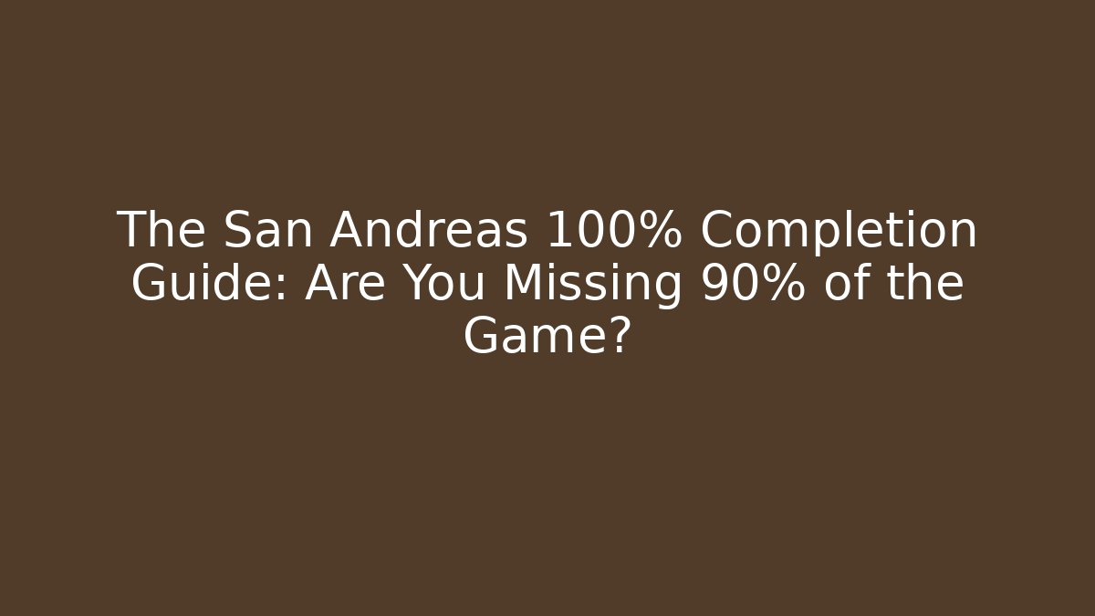 The San Andreas 100% Completion Guide: Are You Missing 90% of the Game?