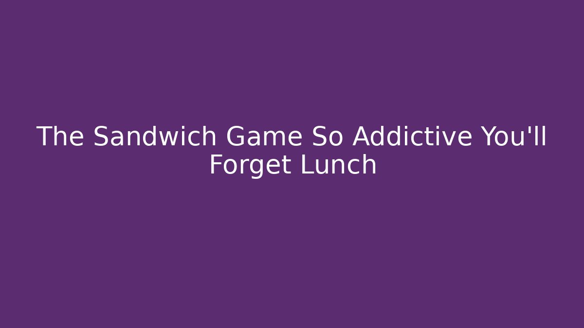 The Sandwich Game So Addictive You'll Forget Lunch