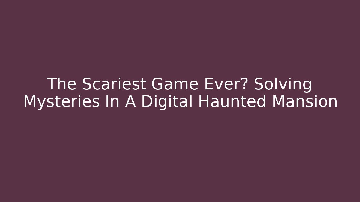 The Scariest Game Ever? Solving Mysteries In A Digital Haunted Mansion