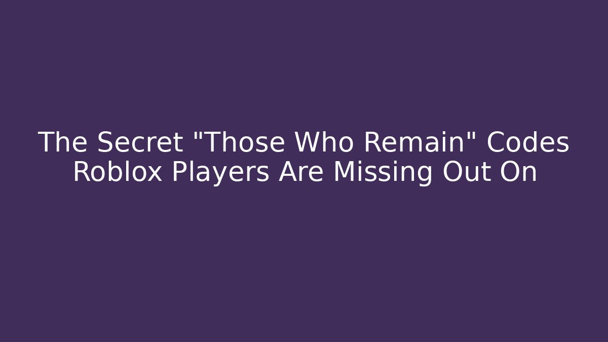 The Secret "Those Who Remain" Codes Roblox Players Are Missing Out On