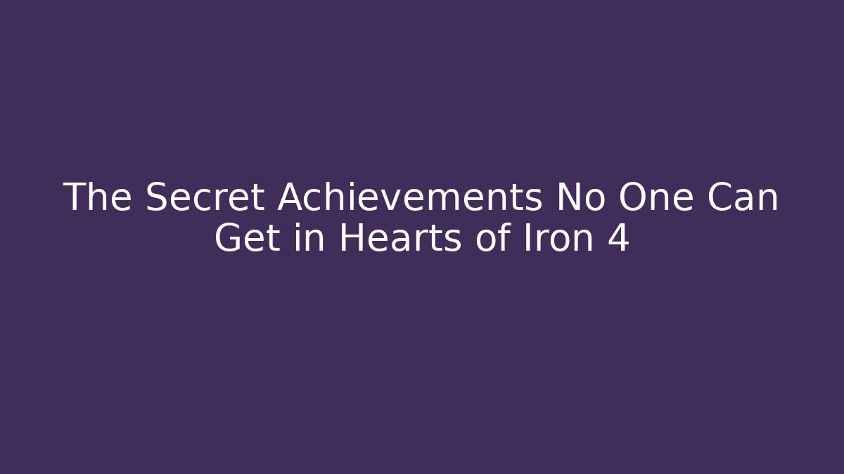 The Secret Achievements No One Can Get in Hearts of Iron 4