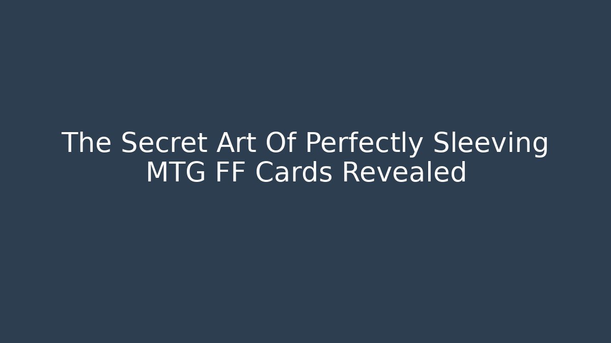 The Secret Art Of Perfectly Sleeving MTG FF Cards Revealed