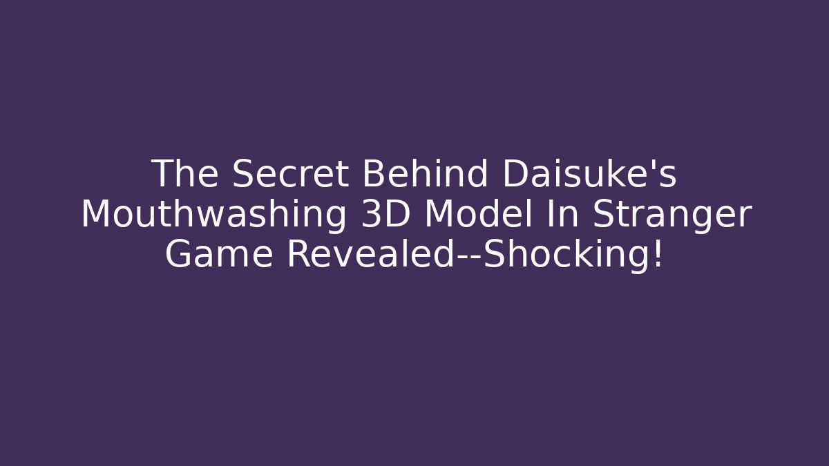 The Secret Behind Daisuke's Mouthwashing 3D Model In Stranger Game Revealed—Shocking!