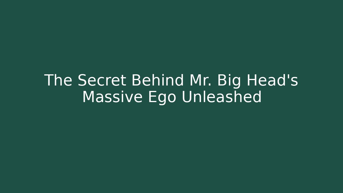 The Secret Behind Mr. Big Head's Massive Ego Unleashed