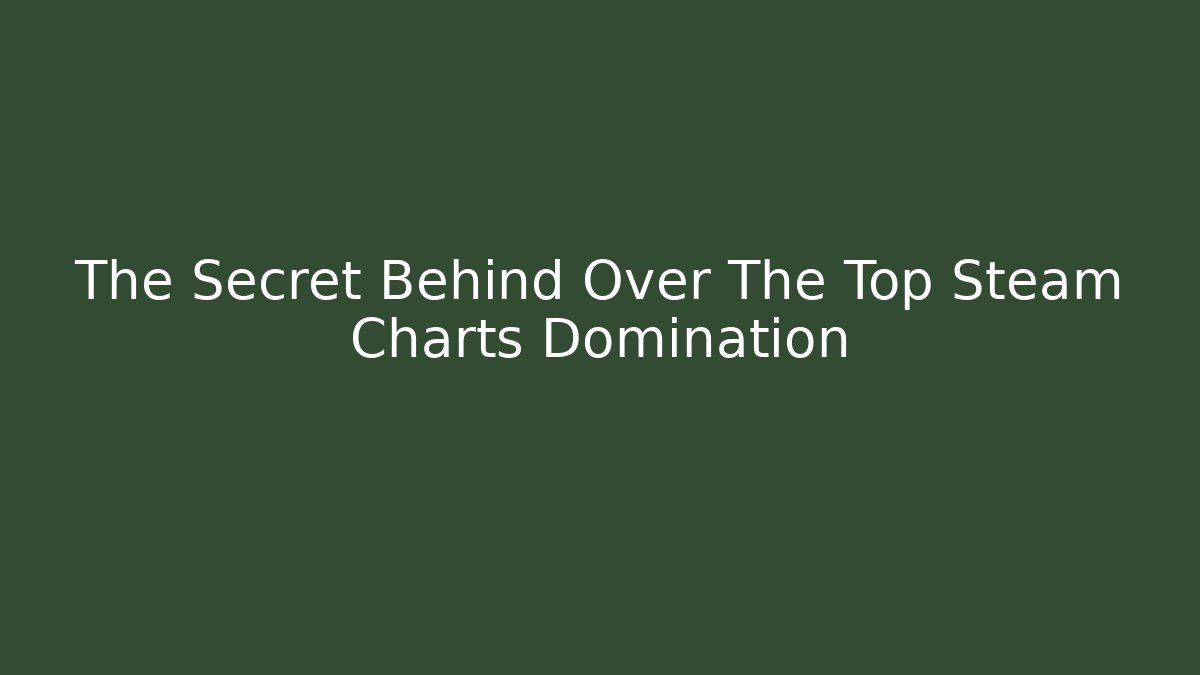 The Secret Behind Over The Top Steam Charts Domination