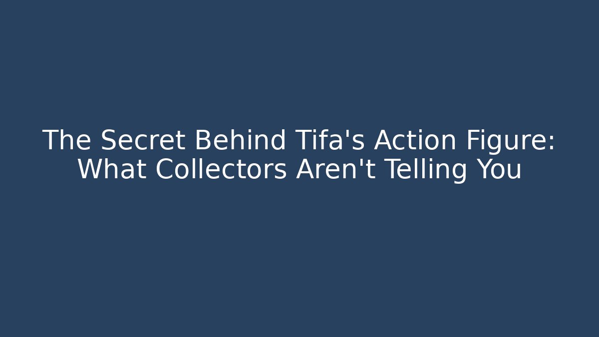 The Secret Behind Tifa’s Action Figure: What Collectors Aren’t Telling You