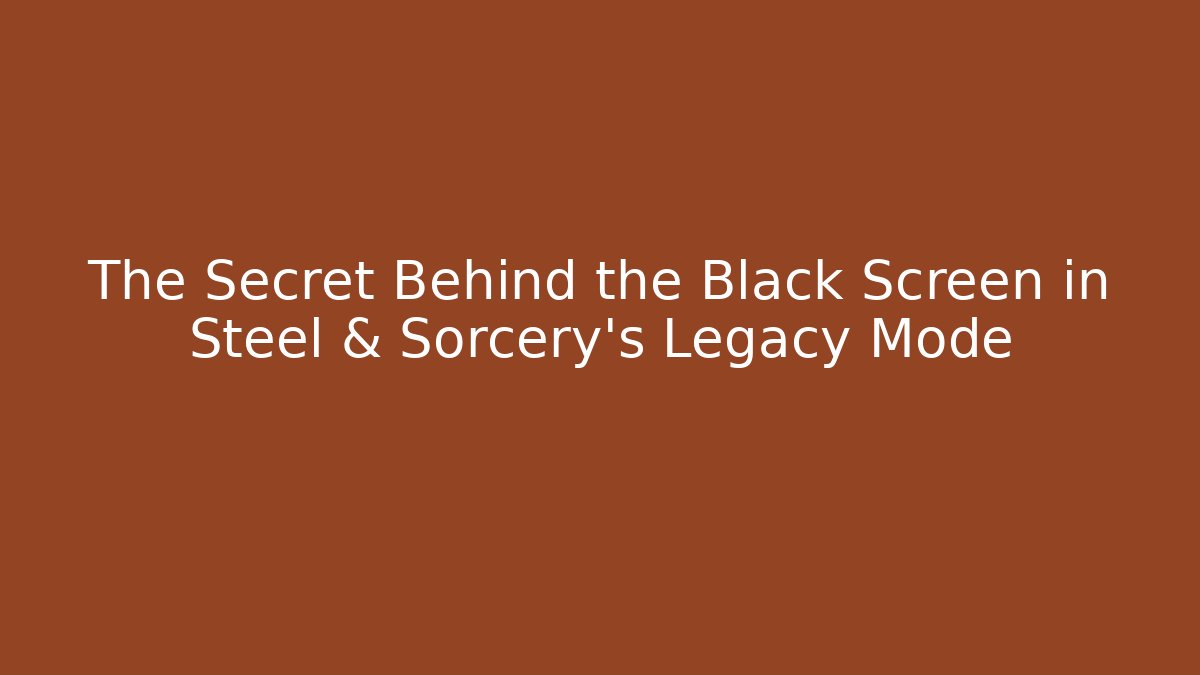 The Secret Behind the Black Screen in Steel & Sorcery’s Legacy Mode