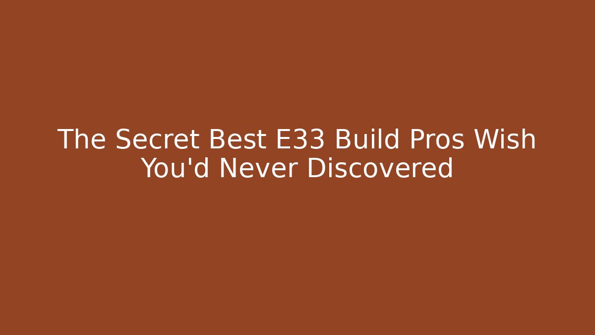 The Secret Best E33 Build Pros Wish You’d Never Discovered