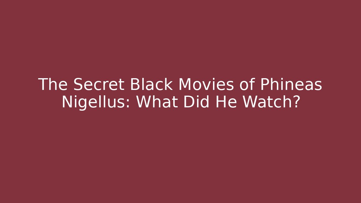 The Secret Black Movies of Phineas Nigellus: What Did He Watch?
