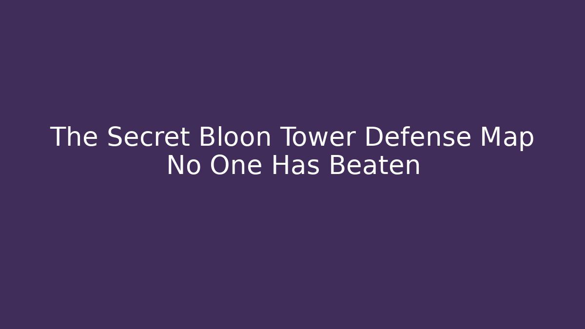 The Secret Bloon Tower Defense Map No One Has Beaten