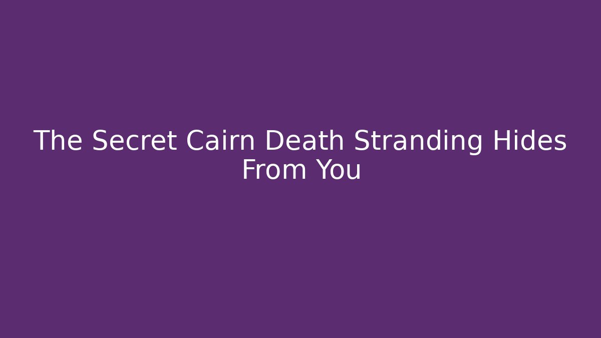 The Secret Cairn Death Stranding Hides From You