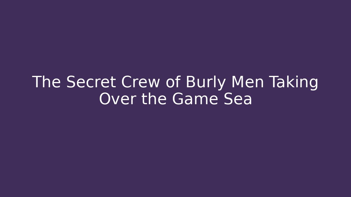The Secret Crew of Burly Men Taking Over the Game Sea