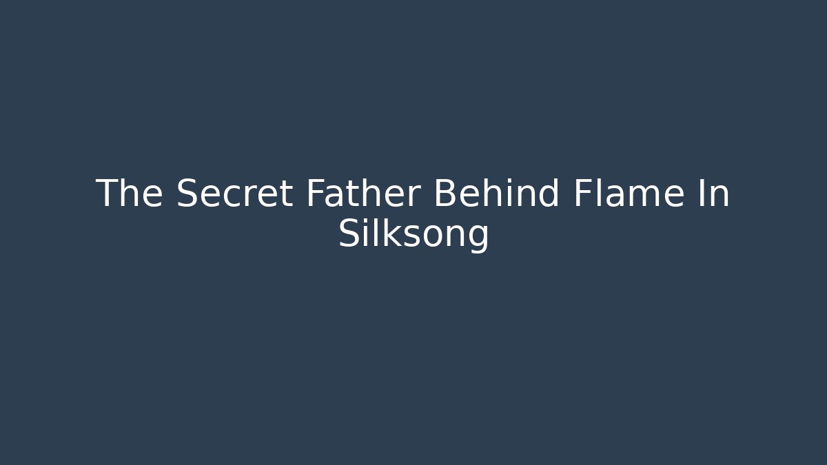 The Secret Father Behind Flame In Silksong