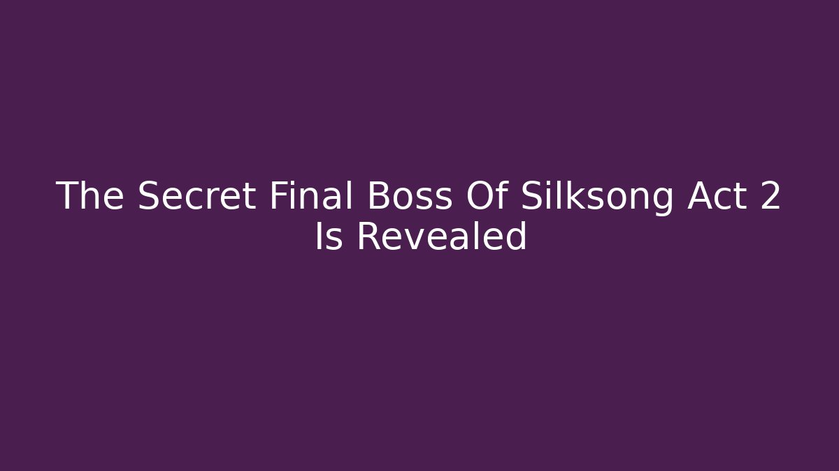 The Secret Final Boss Of Silksong Act 2 Is Revealed