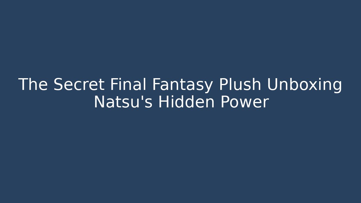 The Secret Final Fantasy Plush Unboxing Natsu's Hidden Power