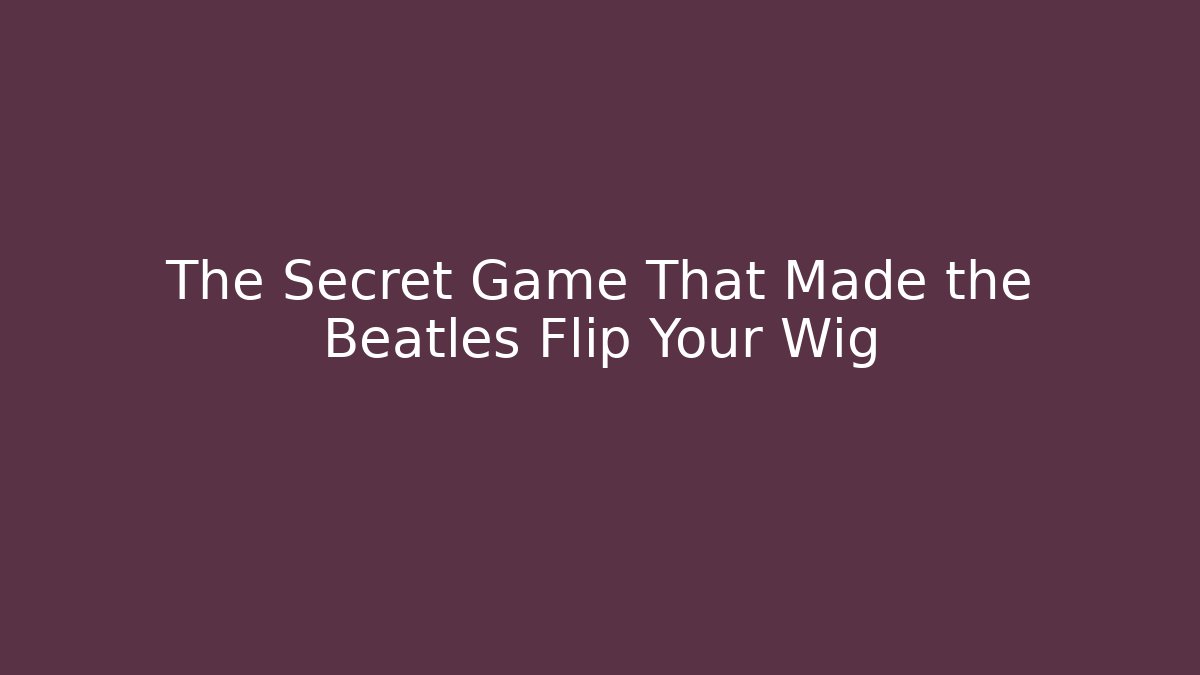 The Secret Game That Made the Beatles Flip Your Wig
