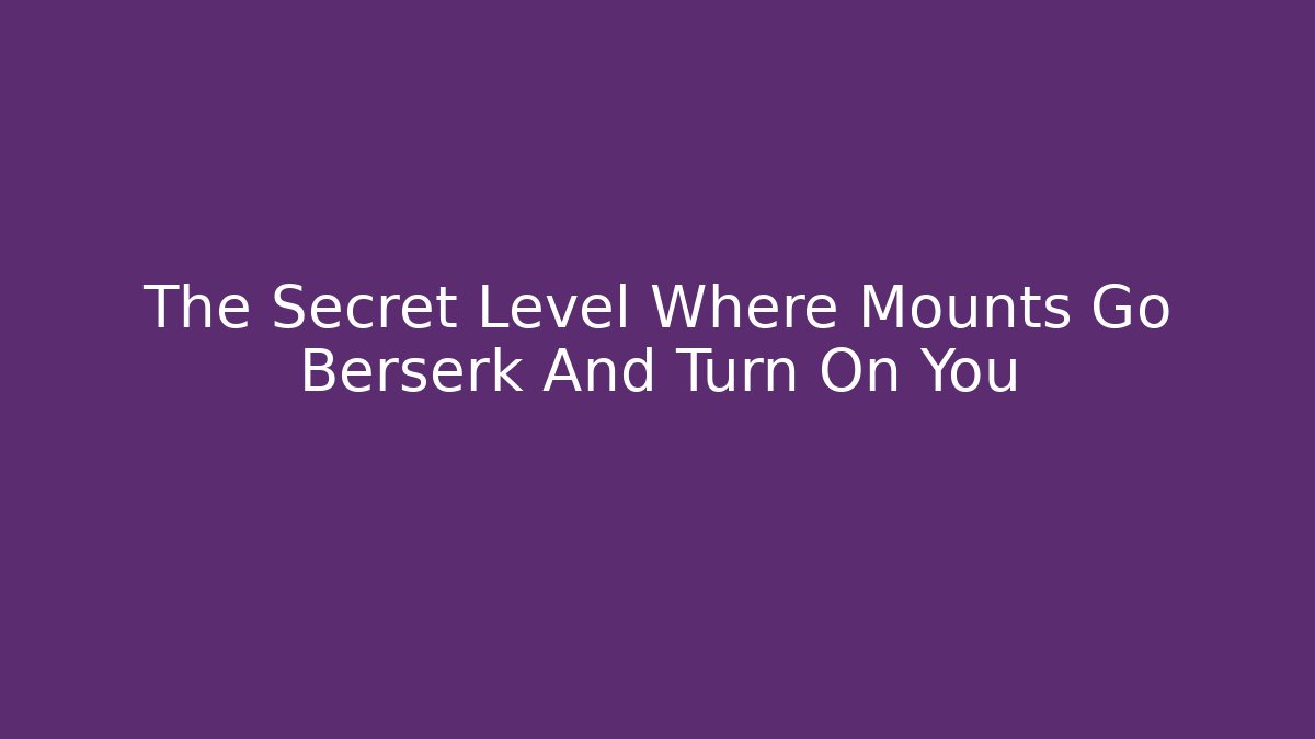 The Secret Level Where Mounts Go Berserk And Turn On You