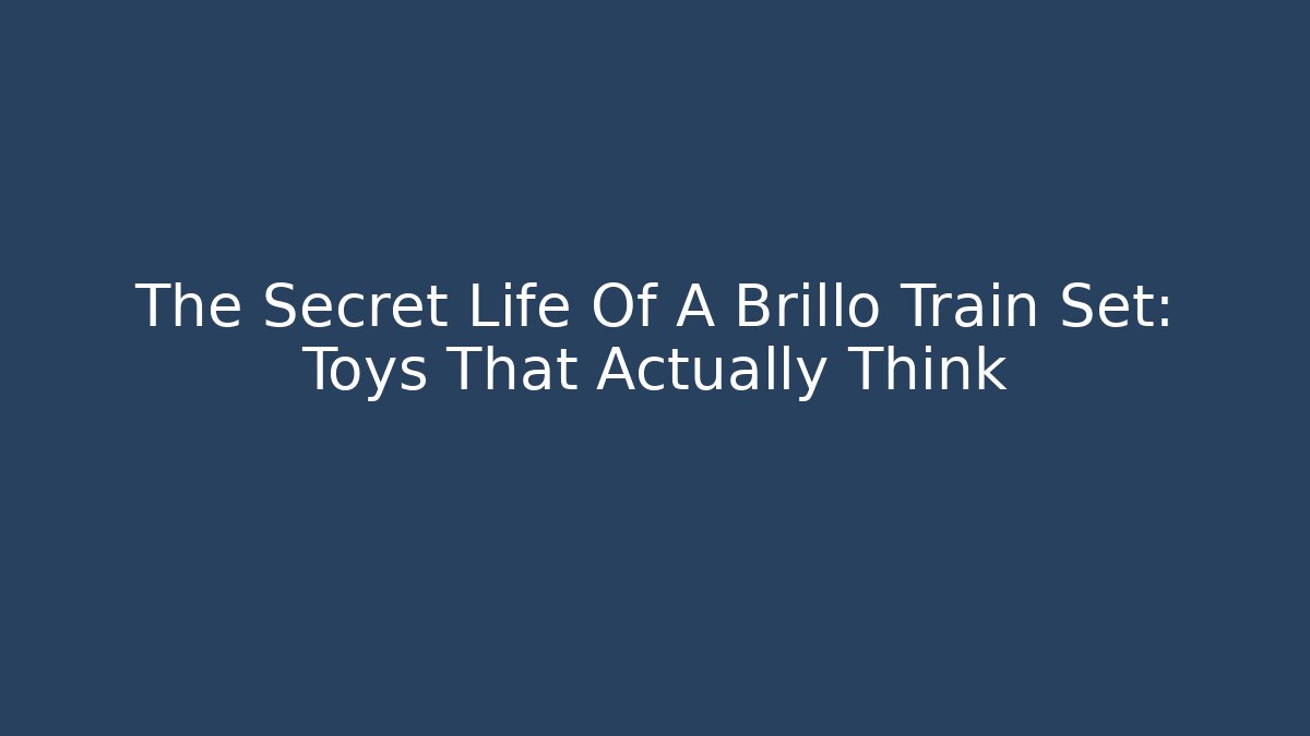 The Secret Life Of A Brillo Train Set: Toys That Actually Think
