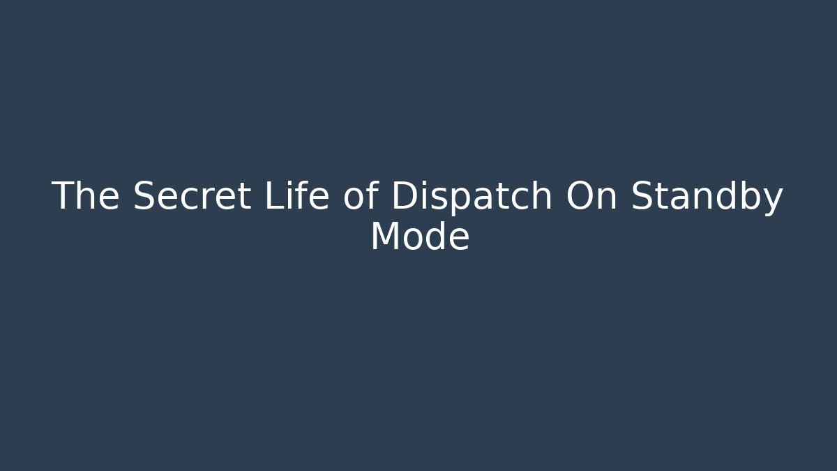 The Secret Life of Dispatch On Standby Mode