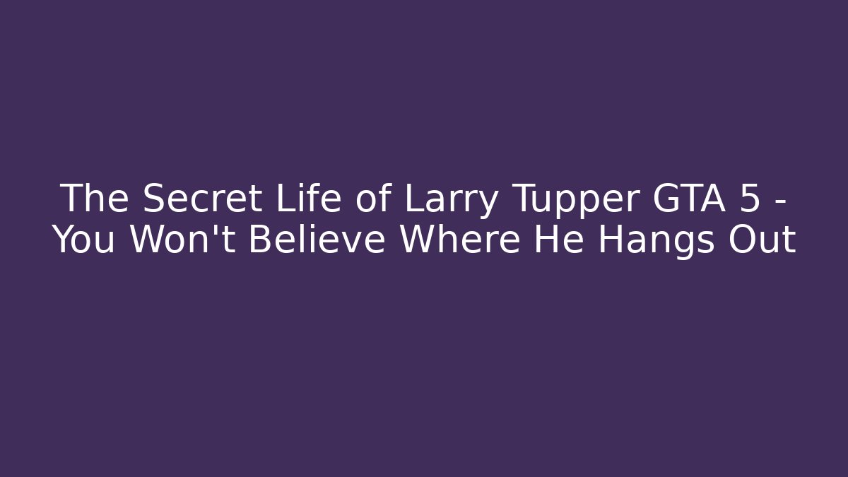 The Secret Life of Larry Tupper GTA 5 – You Won’t Believe Where He Hangs Out