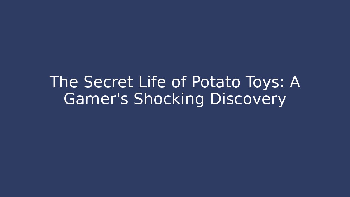 The Secret Life of Potato Toys: A Gamer's Shocking Discovery