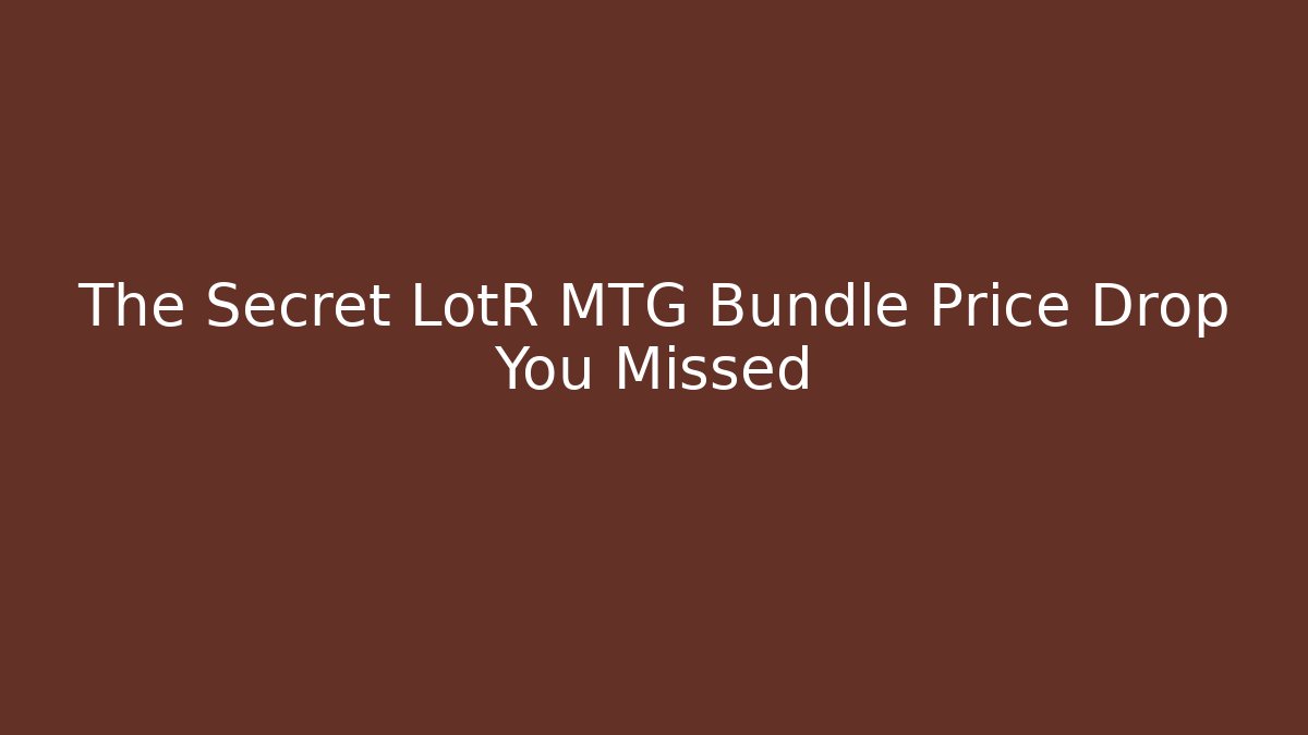 The Secret LotR MTG Bundle Price Drop You Missed