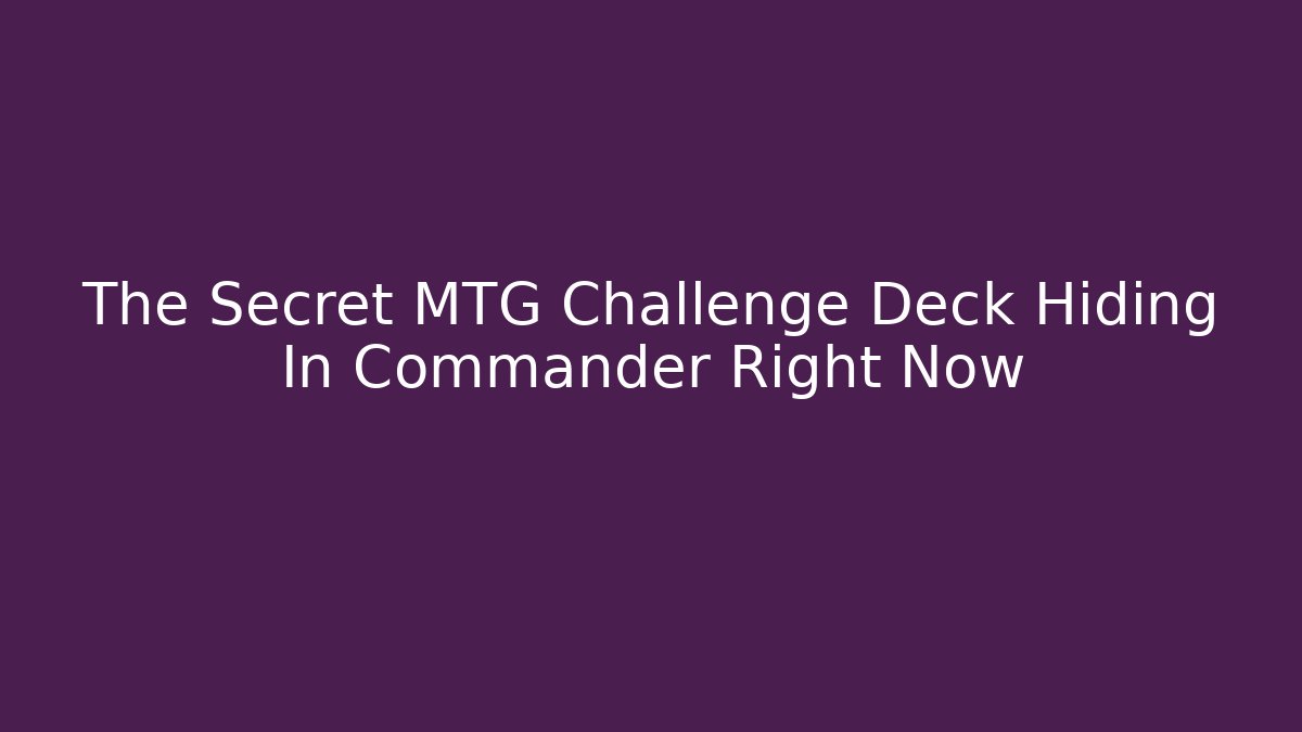 The Secret MTG Challenge Deck Hiding In Commander Right Now