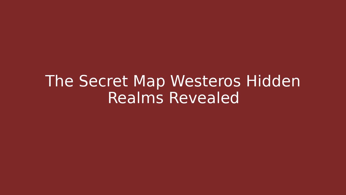 The Secret Map Westeros Hidden Realms Revealed