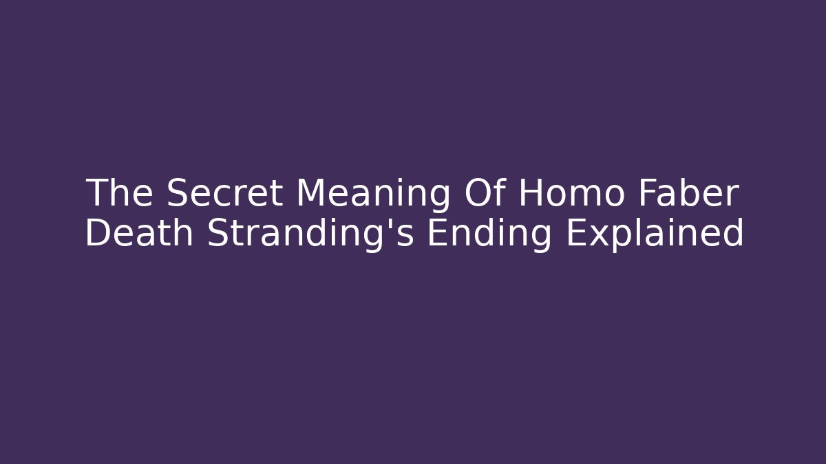 The Secret Meaning Of Homo Faber Death Stranding's Ending Explained