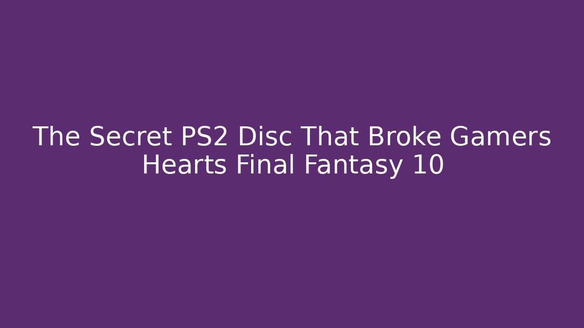 The Secret PS2 Disc That Broke Gamers Hearts Final Fantasy 10