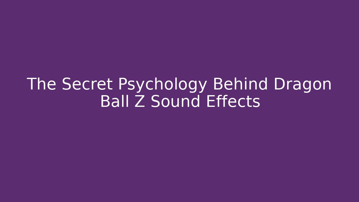 The Secret Psychology Behind Dragon Ball Z Sound Effects