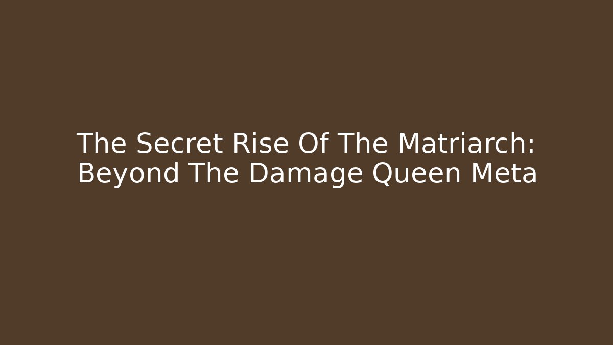The Secret Rise Of The Matriarch: Beyond The Damage Queen Meta