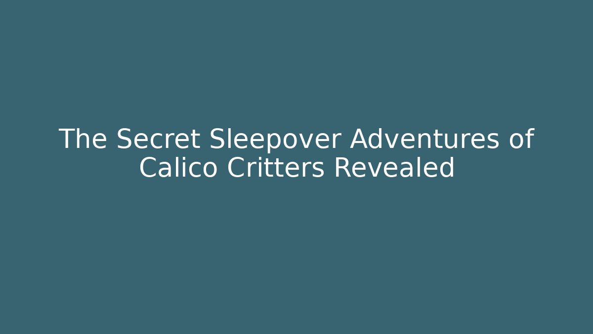 The Secret Sleepover Adventures of Calico Critters Revealed