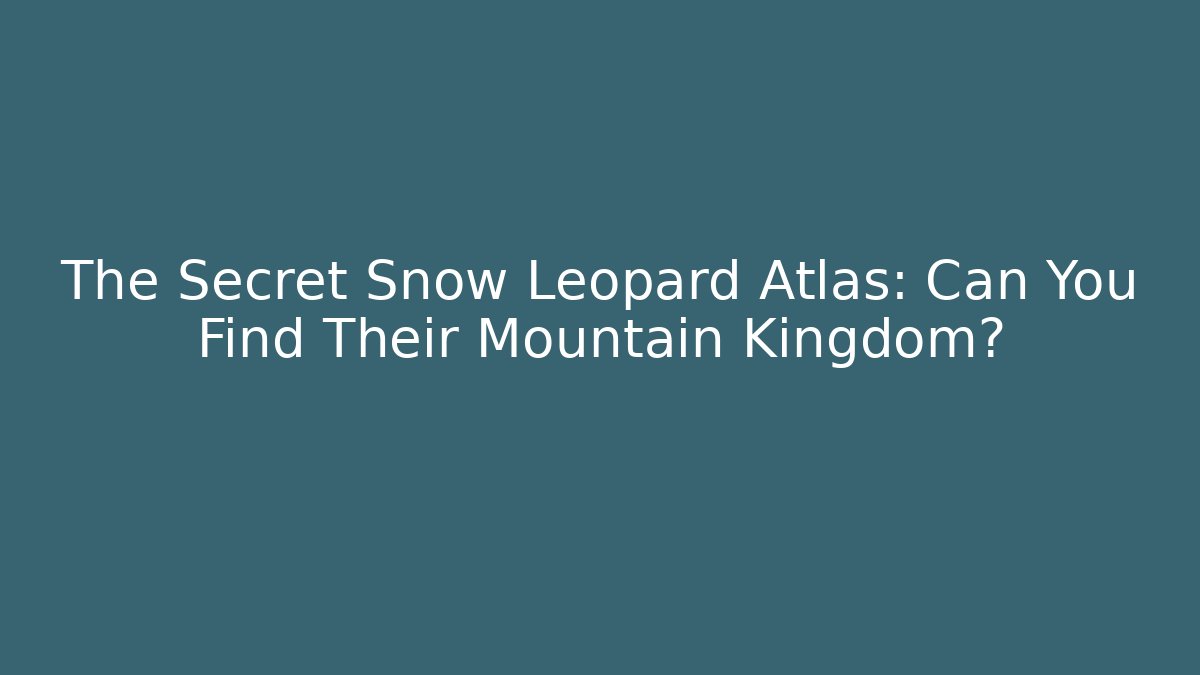 The Secret Snow Leopard Atlas: Can You Find Their Mountain Kingdom?