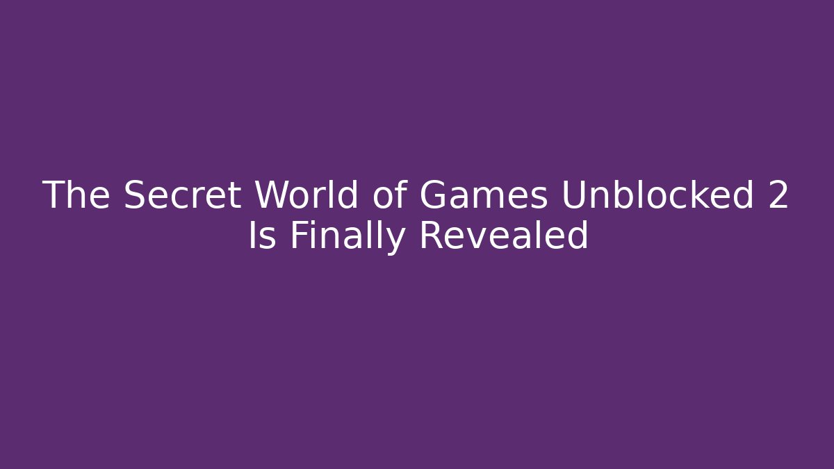 The Secret World of Games Unblocked 2 Is Finally Revealed