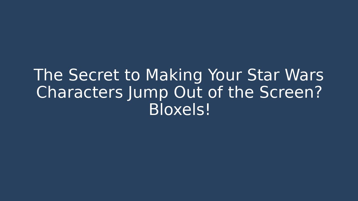 The Secret to Making Your Star Wars Characters Jump Out of the Screen? Bloxels!