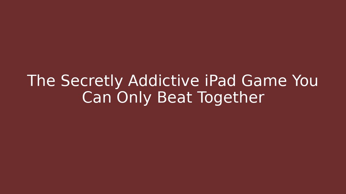 The Secretly Addictive iPad Game You Can Only Beat Together